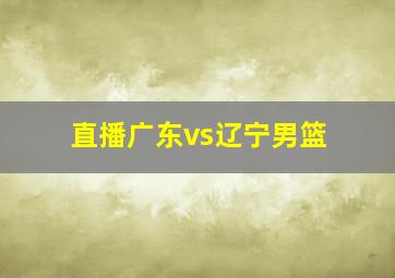 直播广东vs辽宁男篮