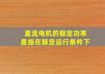 直流电机的额定功率是指在额定运行条件下