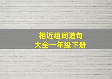 相近组词造句大全一年级下册