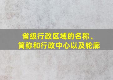 省级行政区域的名称、简称和行政中心以及轮廓