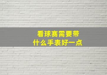 看球赛需要带什么手表好一点