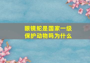 眼镜蛇是国家一级保护动物吗为什么