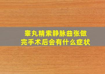 睾丸精索静脉曲张做完手术后会有什么症状