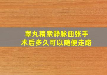 睾丸精索静脉曲张手术后多久可以随便走路