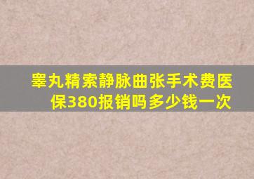 睾丸精索静脉曲张手术费医保380报销吗多少钱一次