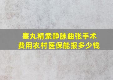 睾丸精索静脉曲张手术费用农村医保能报多少钱