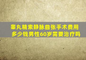 睾丸精索静脉曲张手术费用多少钱男性60岁需要治疗吗