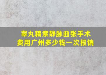 睾丸精索静脉曲张手术费用广州多少钱一次报销