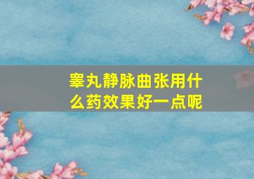 睾丸静脉曲张用什么药效果好一点呢