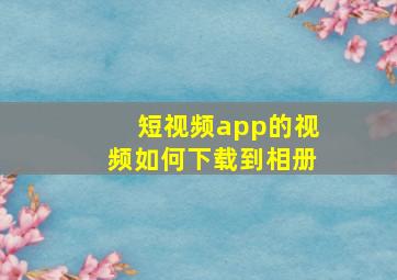 短视频app的视频如何下载到相册