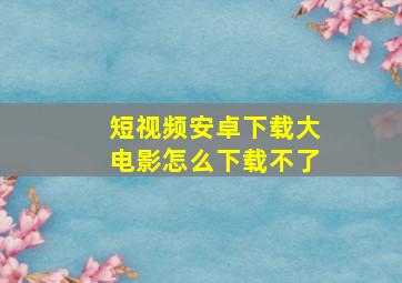 短视频安卓下载大电影怎么下载不了