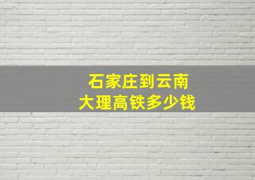 石家庄到云南大理高铁多少钱