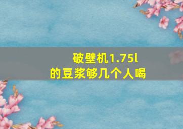 破壁机1.75l的豆浆够几个人喝