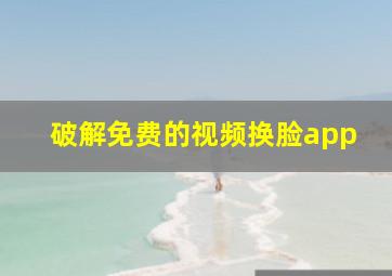 破解免费的视频换脸app