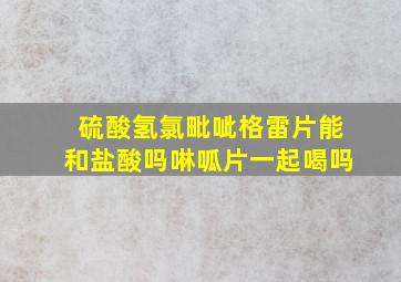 硫酸氢氯毗呲格雷片能和盐酸吗啉呱片一起喝吗