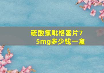 硫酸氯吡格雷片75mg多少钱一盒