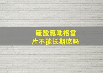 硫酸氯吡格雷片不能长期吃吗