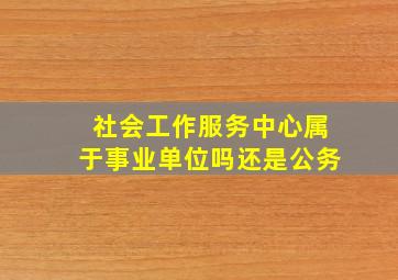 社会工作服务中心属于事业单位吗还是公务