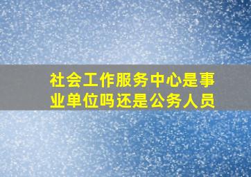 社会工作服务中心是事业单位吗还是公务人员