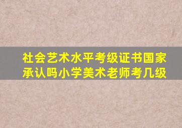 社会艺术水平考级证书国家承认吗小学美术老师考几级