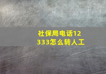 社保局电话12333怎么转人工