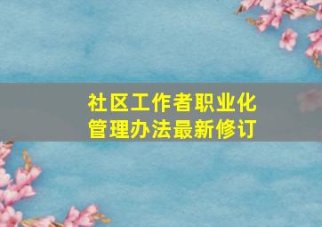 社区工作者职业化管理办法最新修订