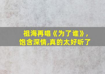 祖海再唱《为了谁》,饱含深情,真的太好听了