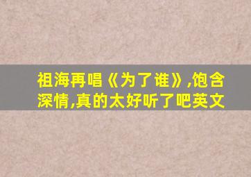 祖海再唱《为了谁》,饱含深情,真的太好听了吧英文