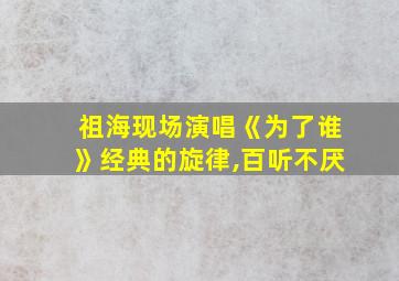 祖海现场演唱《为了谁》经典的旋律,百听不厌