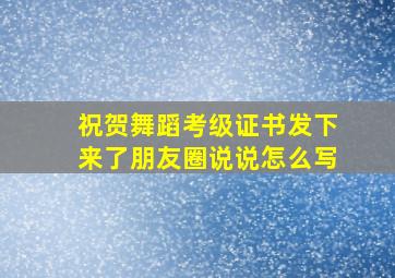 祝贺舞蹈考级证书发下来了朋友圈说说怎么写