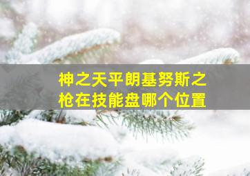 神之天平朗基努斯之枪在技能盘哪个位置