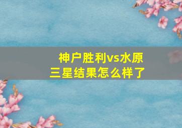 神户胜利vs水原三星结果怎么样了