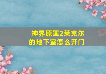 神界原罪2莱克尔的地下室怎么开门