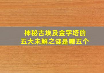 神秘古埃及金字塔的五大未解之谜是哪五个