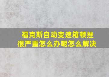 福克斯自动变速箱顿挫很严重怎么办呢怎么解决