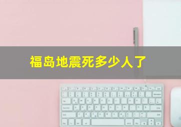 福岛地震死多少人了