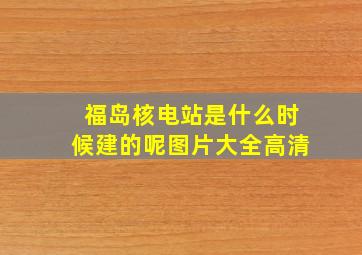 福岛核电站是什么时候建的呢图片大全高清