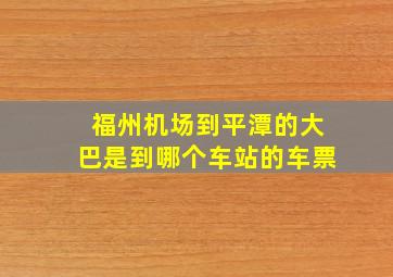 福州机场到平潭的大巴是到哪个车站的车票