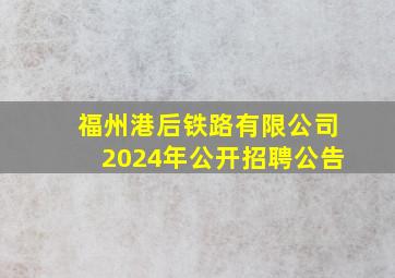 福州港后铁路有限公司2024年公开招聘公告