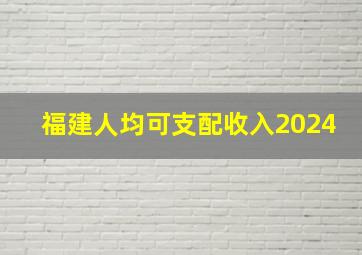 福建人均可支配收入2024