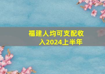 福建人均可支配收入2024上半年