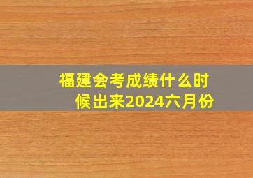 福建会考成绩什么时候出来2024六月份