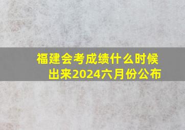 福建会考成绩什么时候出来2024六月份公布