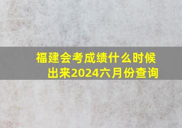 福建会考成绩什么时候出来2024六月份查询