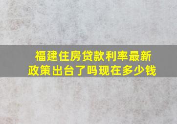 福建住房贷款利率最新政策出台了吗现在多少钱