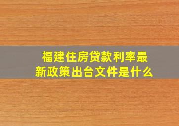 福建住房贷款利率最新政策出台文件是什么