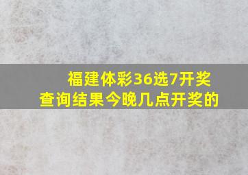 福建体彩36选7开奖查询结果今晚几点开奖的