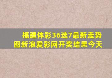 福建体彩36选7最新走势图新浪爱彩网开奖结果今天