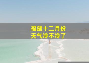 福建十二月份天气冷不冷了