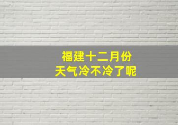 福建十二月份天气冷不冷了呢